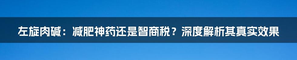 左旋肉碱:减肥神药还是智商税?深度解析其真实效果
