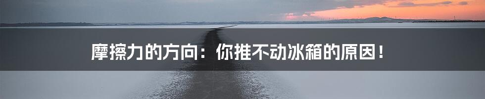 摩擦力的方向:你推不动冰箱的原因!