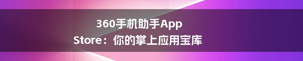 360手机助手App Store:你的掌上应用宝库