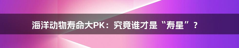 海洋动物寿命大PK:究竟谁才是“寿星”?