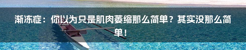 渐冻症:你以为只是肌肉萎缩那么简单?其实没那么简单!