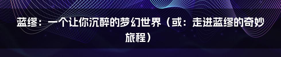 蓝缪:一个让你沉醉的梦幻世界(或:走进蓝缪的奇妙旅程)
