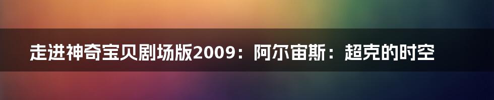 走进神奇宝贝剧场版2009:阿尔宙斯:超克的时空
