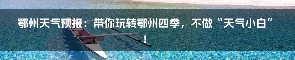 鄂州天气预报:带你玩转鄂州四季,不做“天气小白”!