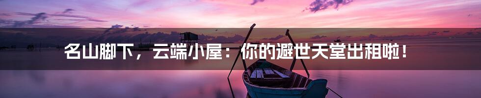 名山脚下,云端小屋:你的避世天堂出租啦!