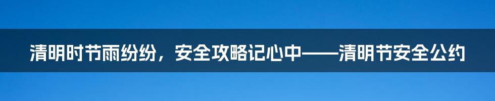 清明时节雨纷纷,安全攻略记心中——清明节安全公约