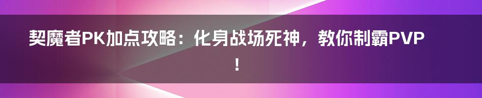 契魔者PK加点攻略:化身战场死神,教你制霸PVP!