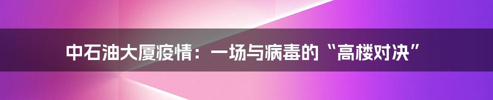 中石油大厦疫情:一场与病毒的“高楼对决”
