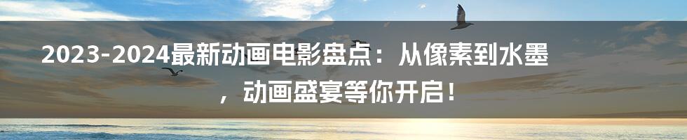 2023-2024最新动画电影盘点:从像素到水墨,动画盛宴等你开启!