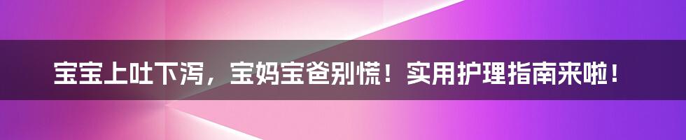 宝宝上吐下泻,宝妈宝爸别慌!实用护理指南来啦!