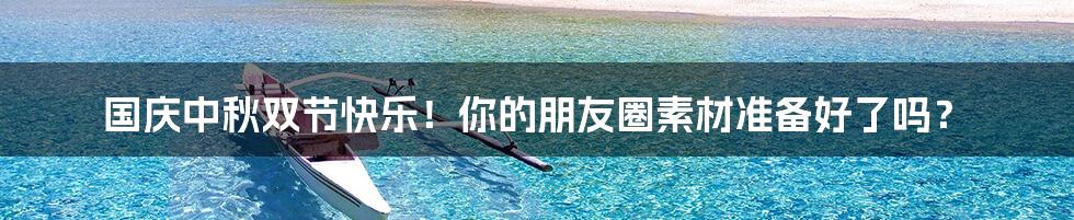 国庆中秋双节快乐!你的朋友圈素材准备好了吗?