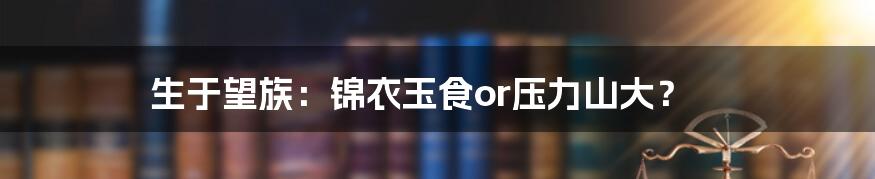 生于望族:锦衣玉食or压力山大?