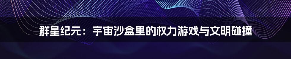 群星纪元:宇宙沙盒里的权力游戏与文明碰撞