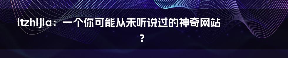 itzhijia:一个你可能从未听说过的神奇网站?