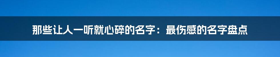 那些让人一听就心碎的名字：最伤感的名字盘点