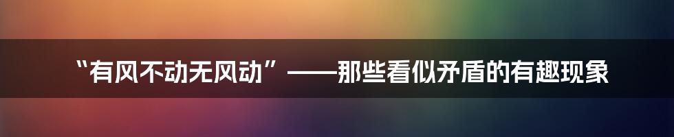 “有风不动无风动”——那些看似矛盾的有趣现象