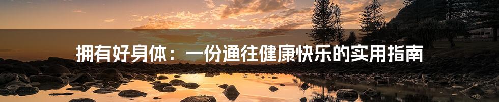 拥有好身体:一份通往健康快乐的实用指南