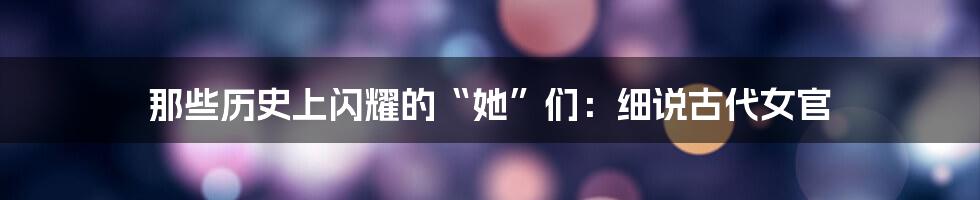 那些历史上闪耀的“她”们:细说古代女官