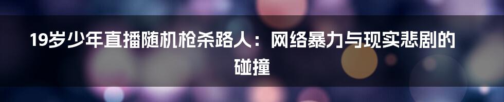 19岁少年直播随机枪杀路人:网络暴力与现实悲剧的碰撞