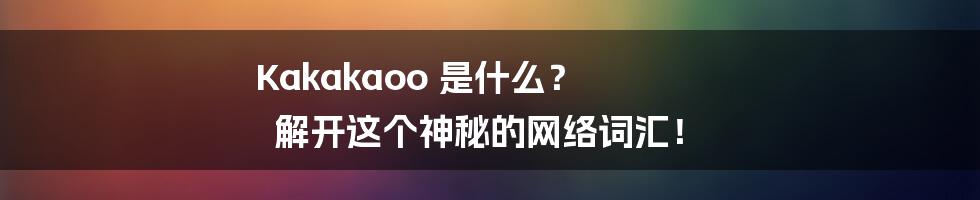Kakakaoo 是什么？ 解开这个神秘的网络词汇！