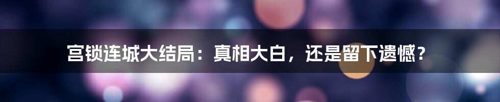 宫锁连城大结局:真相大白,还是留下遗憾?