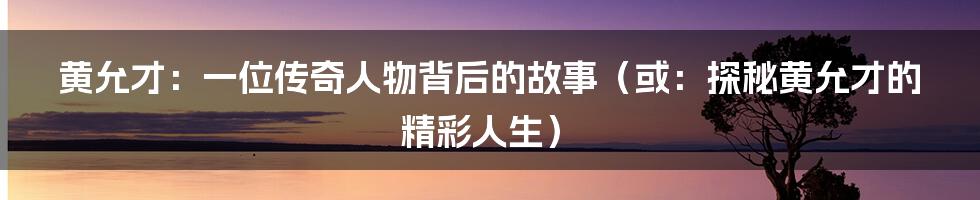 黄允才:一位传奇人物背后的故事(或:探秘黄允才的精彩人生)