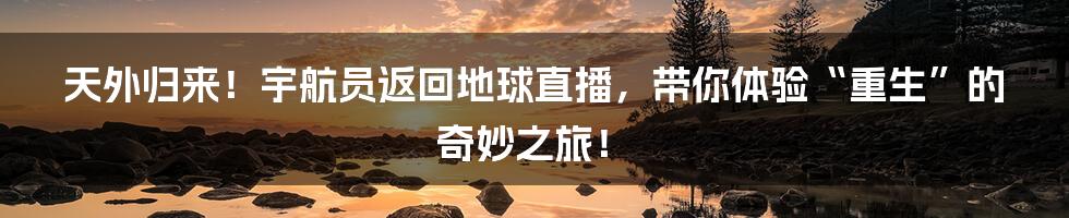 天外归来!宇航员返回地球直播,带你体验“重生”的奇妙之旅!