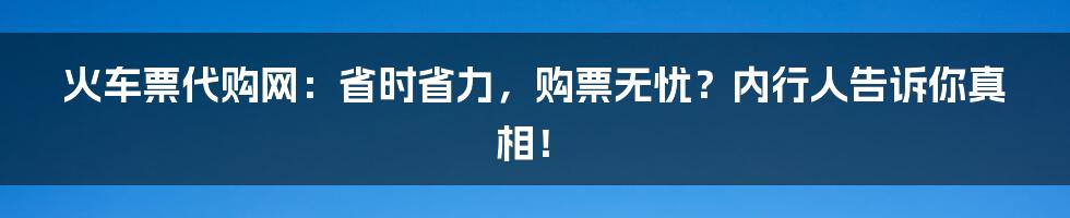 火车票代购网：省时省力，购票无忧？内行人告诉你真相！