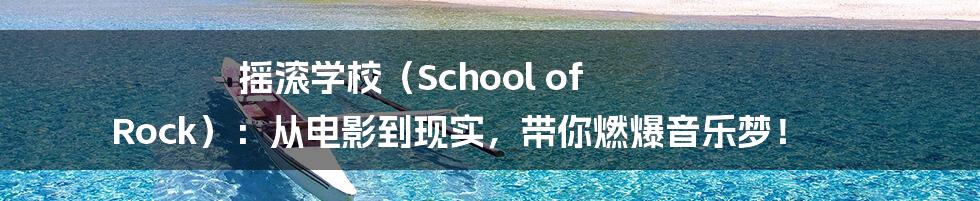 摇滚学校(School of Rock):从电影到现实,带你燃爆音乐梦!