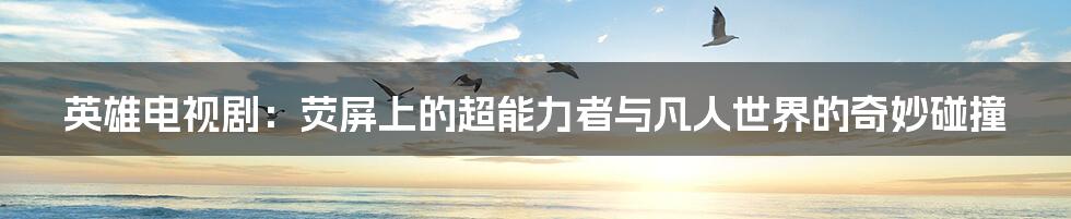 英雄电视剧：荧屏上的超能力者与凡人世界的奇妙碰撞