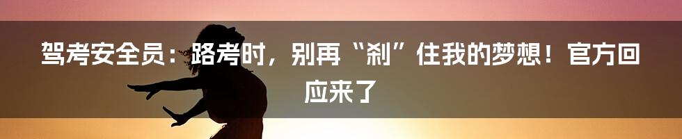 驾考安全员:路考时,别再“刹”住我的梦想!官方回应来了
