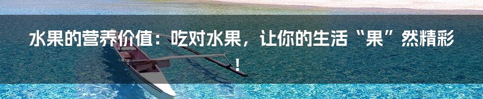 水果的营养价值：吃对水果，让你的生活“果”然精彩！