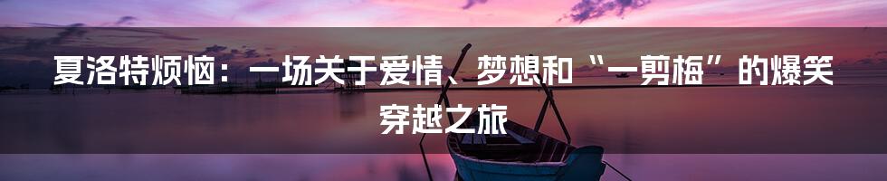 夏洛特烦恼:一场关于爱情、梦想和“一剪梅”的爆笑穿越之旅
