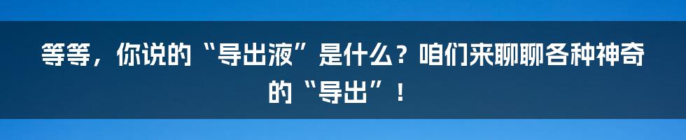 等等，你说的“导出液”是什么？咱们来聊聊各种神奇的“导出”！