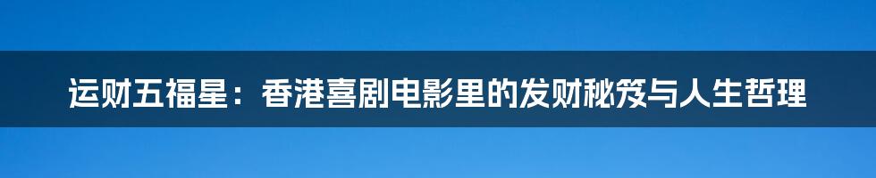 运财五福星:香港喜剧电影里的发财秘笈与人生哲理