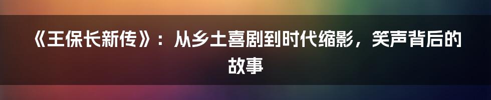 《王保长新传》:从乡土喜剧到时代缩影,笑声背后的故事