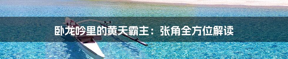 卧龙吟里的黄天霸主:张角全方位解读
