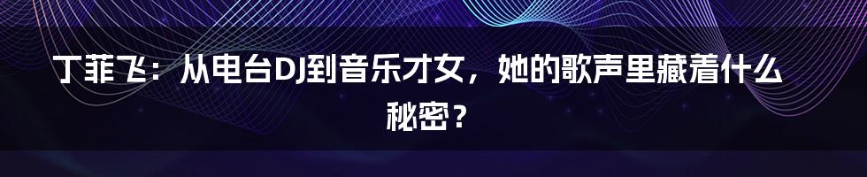 丁菲飞:从电台DJ到音乐才女,她的歌声里藏着什么秘密?