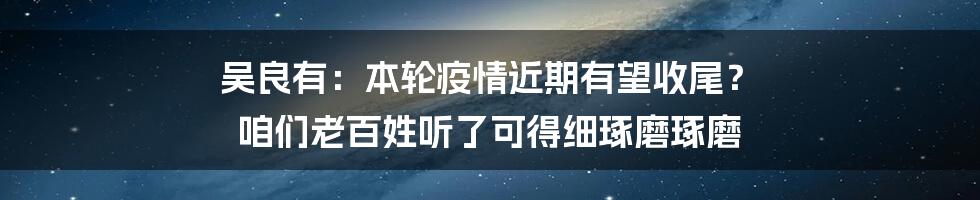 吴良有:本轮疫情近期有望收尾? 咱们老百姓听了可得细琢磨琢磨