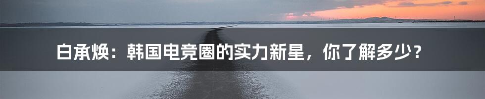 白承焕:韩国电竞圈的实力新星,你了解多少?