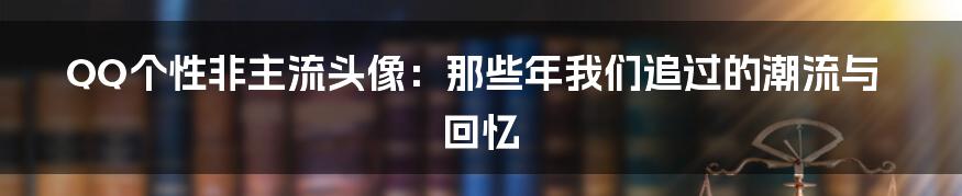 QQ个性非主流头像:那些年我们追过的潮流与回忆