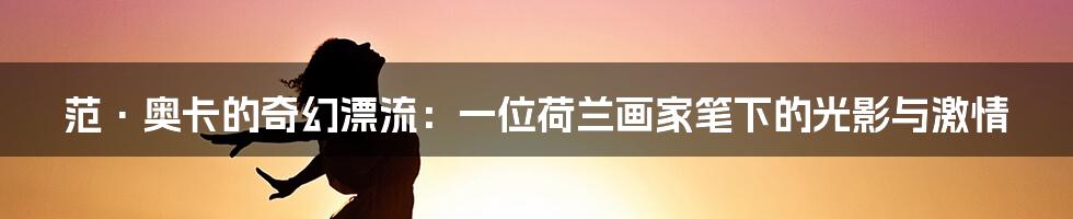 范·奥卡的奇幻漂流：一位荷兰画家笔下的光影与激情