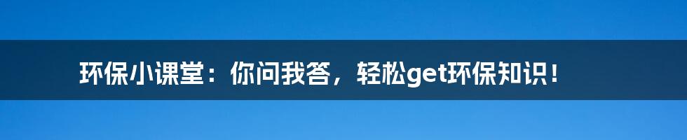 环保小课堂:你问我答,轻松get环保知识!