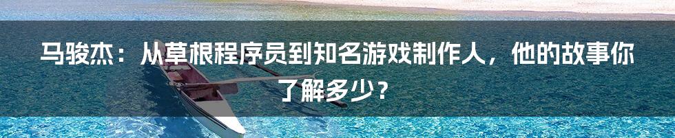 马骏杰:从草根程序员到知名游戏制作人,他的故事你了解多少?
