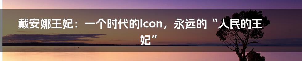 戴安娜王妃:一个时代的icon,永远的“人民的王妃”