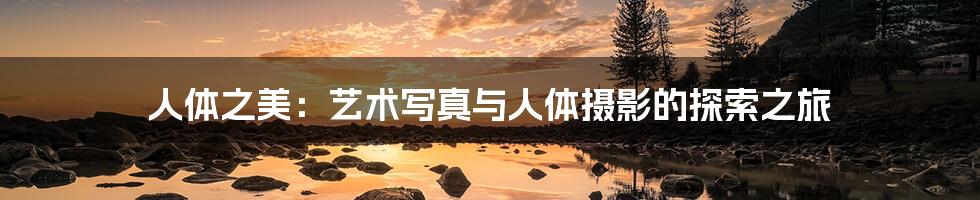 人体之美:艺术写真与人体摄影的探索之旅