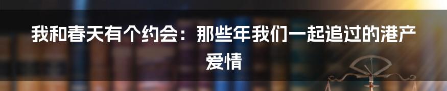 我和春天有个约会:那些年我们一起追过的港产爱情