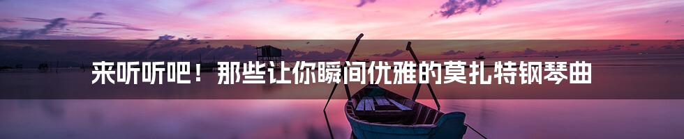 来听听吧!那些让你瞬间优雅的莫扎特钢琴曲