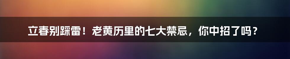 立春别踩雷!老黄历里的七大禁忌,你中招了吗?