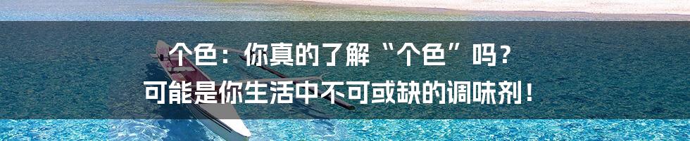 个色：你真的了解“个色”吗？ 可能是你生活中不可或缺的调味剂！